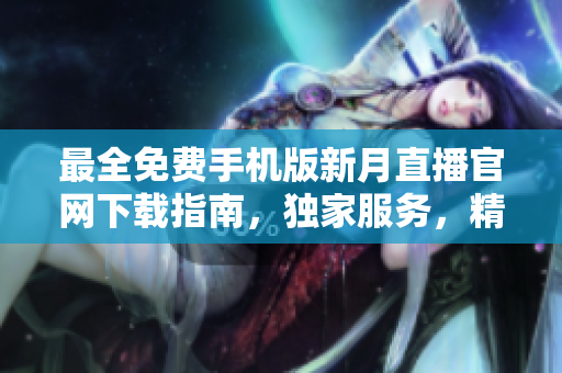 最全免费手机版新月直播官网下载指南，独家服务，精彩无限
