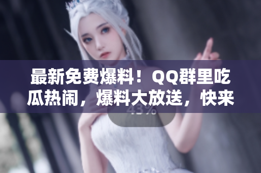 最新免费爆料！QQ群里吃瓜热闹，爆料大放送，快来饱览最新八卦信息！
