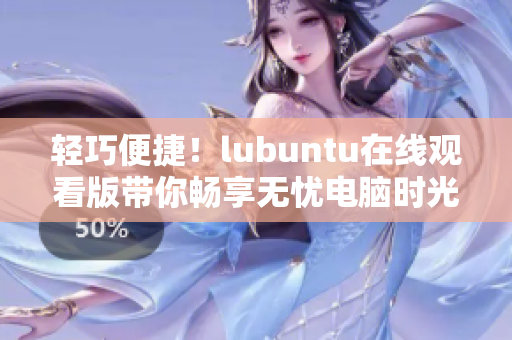 轻巧便捷！lubuntu在线观看版带你畅享无忧电脑时光
