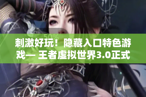 刺激好玩！隐藏入口特色游戏— 王者虚拟世界3.0正式上线