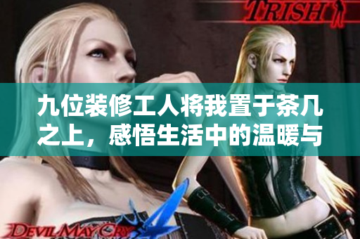 九位装修工人将我置于茶几之上，感悟生活中的温暖与无奈