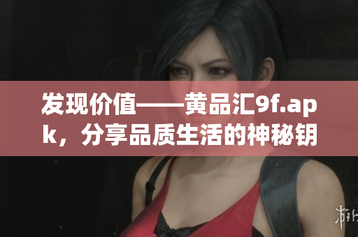 发现价值——黄品汇9f.apk，分享品质生活的神秘钥匙