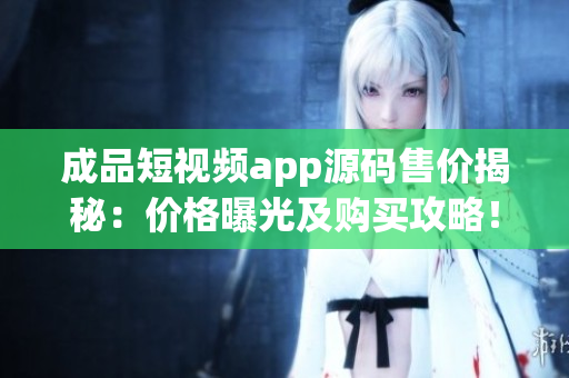成品短视频app源码售价揭秘：价格曝光及购买攻略！