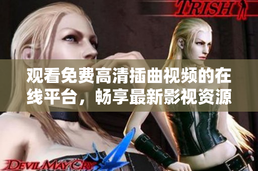 观看免费高清插曲视频的在线平台，畅享最新影视资源