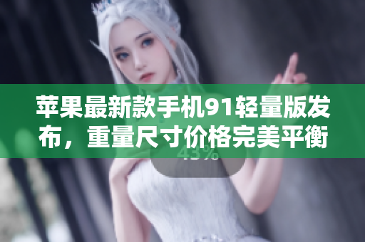 苹果最新款手机91轻量版发布，重量尺寸价格完美平衡