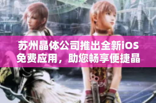 苏州晶体公司推出全新iOS免费应用，助您畅享便捷晶体科技体验