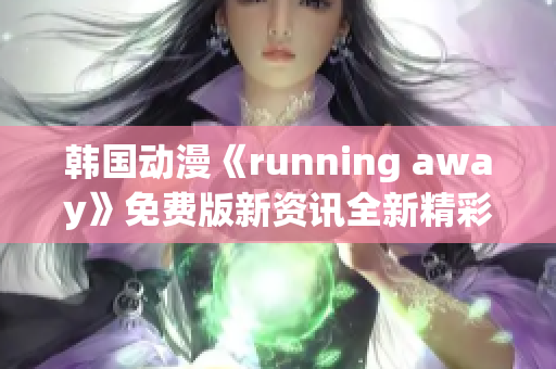 韩国动漫《running away》免费版新资讯全新精彩故事抢先揭秘!