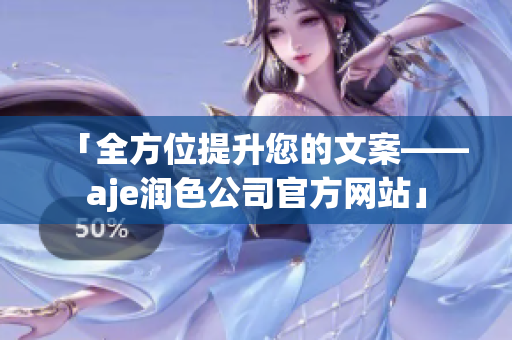 「全方位提升您的文案——aje润色公司官方网站」