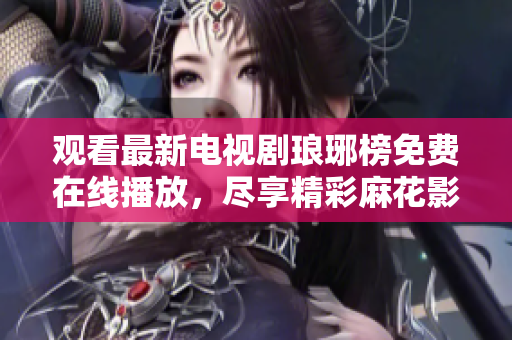 观看最新电视剧琅琊榜免费在线播放，尽享精彩麻花影视剧情