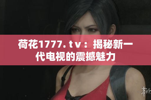 荷花1777. tⅴ：揭秘新一代电视的震撼魅力