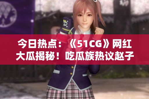 今日热点：《51CG》网红大瓜揭秘！吃瓜族热议赵子涵事件报道