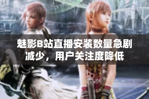 魅影B站直播安装数量急剧减少，用户关注度降低