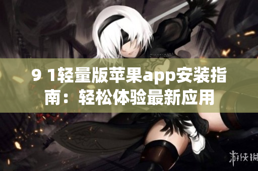9 1轻量版苹果app安装指南：轻松体验最新应用