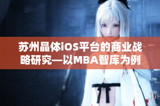 苏州晶体iOS平台的商业战略研究—以MBA智库为例