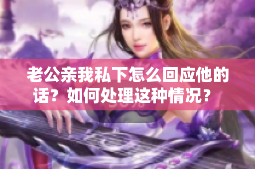老公亲我私下怎么回应他的话？如何处理这种情况？ 