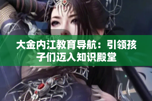 大金内江教育导航：引领孩子们迈入知识殿堂