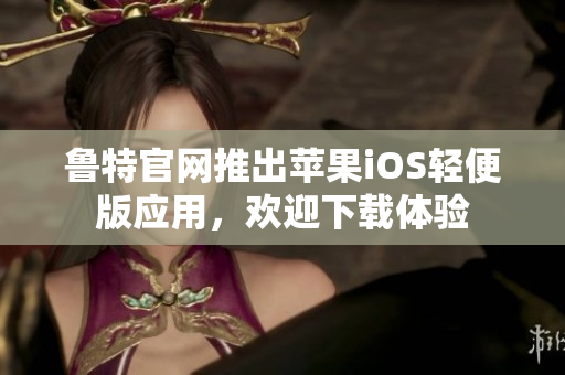鲁特官网推出苹果iOS轻便版应用，欢迎下载体验