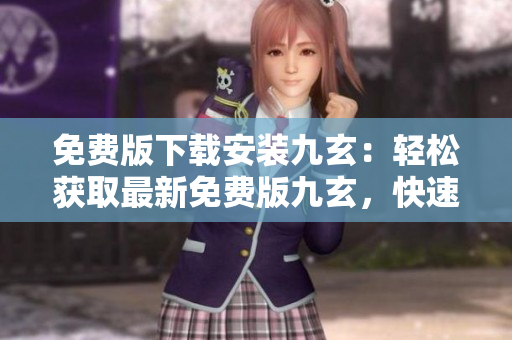 免费版下载安装九玄：轻松获取最新免费版九玄，快速安装让你畅享九玄的强大功能
