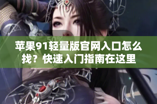 苹果91轻量版官网入口怎么找？快速入门指南在这里