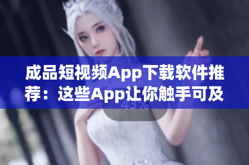 成品短视频App下载软件推荐：这些App让你触手可及