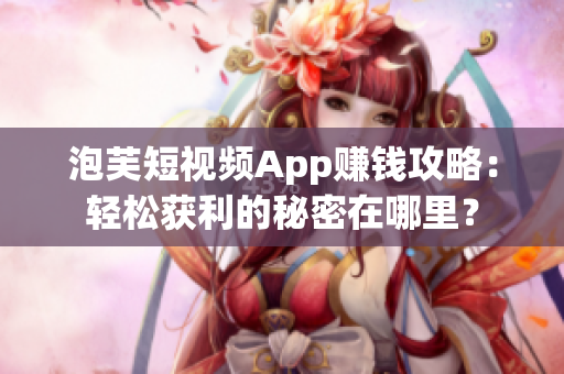 泡芙短视频App赚钱攻略：轻松获利的秘密在哪里？