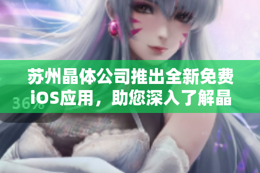 苏州晶体公司推出全新免费iOS应用，助您深入了解晶体技术的魅力