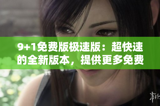 9+1免费版极速版：超快速的全新版本，提供更多免费功能