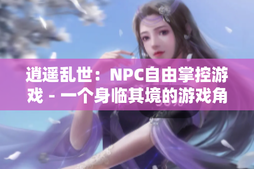 逍遥乱世：NPC自由掌控游戏 - 一个身临其境的游戏角色扮演体验