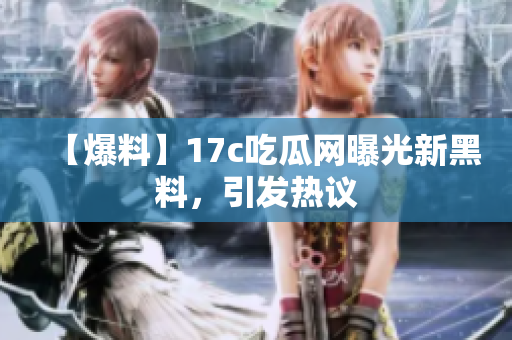【爆料】17c吃瓜网曝光新黑料，引发热议