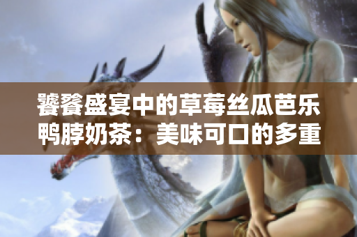 饕餮盛宴中的草莓丝瓜芭乐鸭脖奶茶：美味可口的多重体验