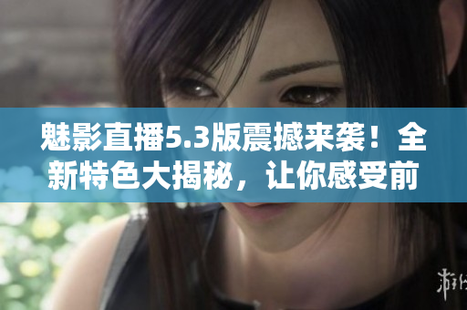 魅影直播5.3版震撼来袭！全新特色大揭秘，让你感受前所未有的直播体验