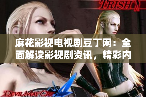 麻花影视电视剧豆丁网：全面解读影视剧资讯，精彩内容不容错过