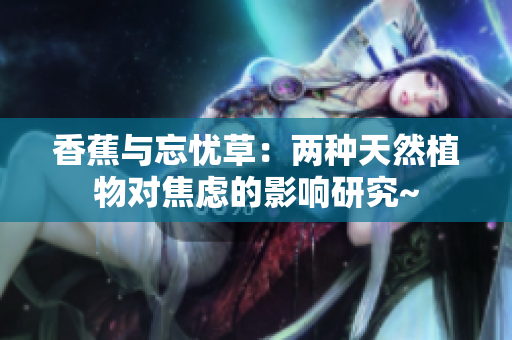 香蕉与忘忧草：两种天然植物对焦虑的影响研究~