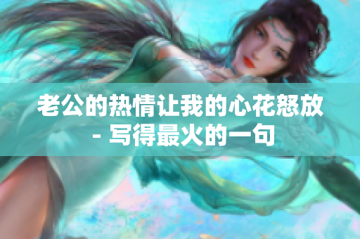 老公的热情让我的心花怒放 - 写得最火的一句