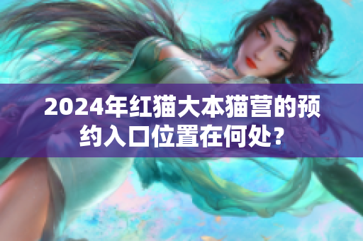 2024年红猫大本猫营的预约入口位置在何处？