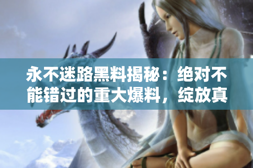 永不迷路黑料揭秘：绝对不能错过的重大爆料，绽放真相，揭开面纱!