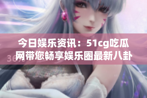 今日娱乐资讯：51cg吃瓜网带您畅享娱乐圈最新八卦