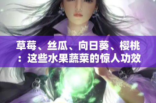 草莓、丝瓜、向日葵、樱桃：这些水果蔬菜的惊人功效!
