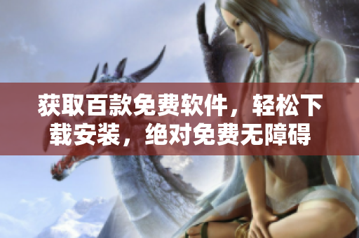 获取百款免费软件，轻松下载安装，绝对免费无障碍