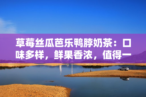 草莓丝瓜芭乐鸭脖奶茶：口味多样，鲜果香浓，值得一试的美味饮品
