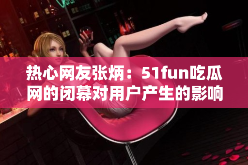 热心网友张炳：51fun吃瓜网的闭幕对用户产生的影响