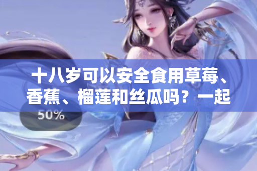 十八岁可以安全食用草莓、香蕉、榴莲和丝瓜吗？一起来了解这些水果对青少年的营养与健康影响