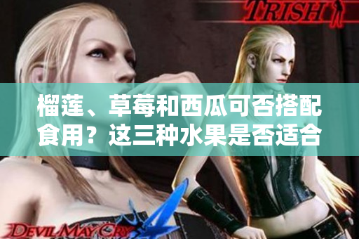 榴莲、草莓和西瓜可否搭配食用？这三种水果是否适合一起食用？