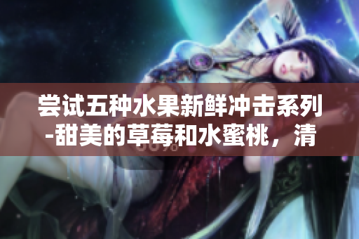 尝试五种水果新鲜冲击系列-甜美的草莓和水蜜桃，清新的香蕉，香甜的甜橙和多汁的芒果