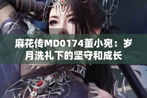 麻花传MD0174董小宛：岁月洗礼下的坚守和成长