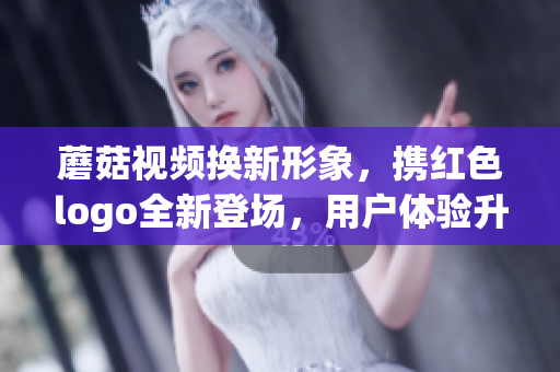 蘑菇视频换新形象，携红色logo全新登场，用户体验升级！
