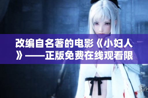 改编自名著的电影《小妇人》——正版免费在线观看限时开放，家庭情感温馨治愈情节感染力无限