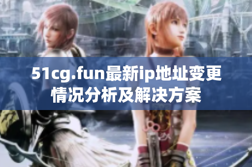 51cg.fun最新ip地址变更情况分析及解决方案