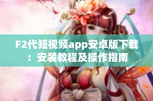 F2代短视频app安卓版下载：安装教程及操作指南