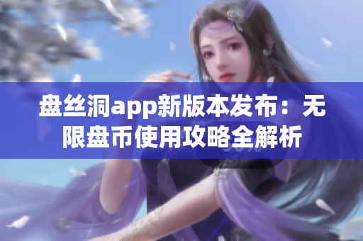盘丝洞app新版本发布：无限盘币使用攻略全解析